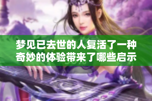 梦见已去世的人复活了一种奇妙的体验带来了哪些启示呢