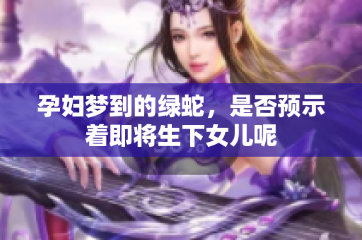 孕妇梦到的绿蛇，是否预示着即将生下女儿呢