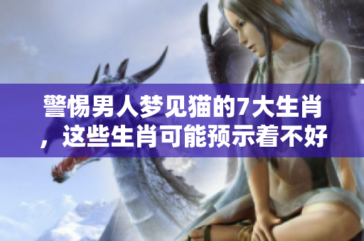 警惕男人梦见猫的7大生肖，这些生肖可能预示着不好的事情发生