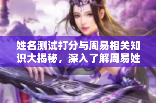 姓名测试打分与周易相关知识大揭秘，深入了解周易姓名的奥秘与影响