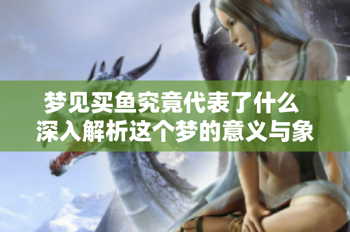 梦见买鱼究竟代表了什么 深入解析这个梦的意义与象征