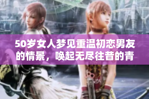 50岁女人梦见重温初恋男友的情景，唤起无尽往昔的青春记忆