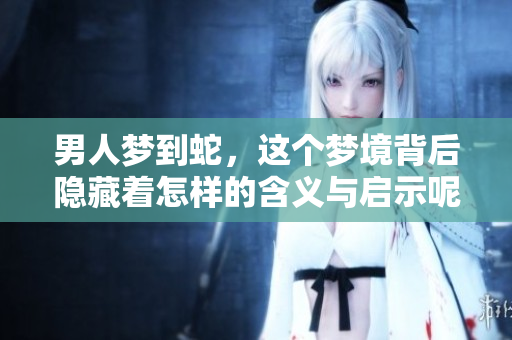 男人梦到蛇，这个梦境背后隐藏着怎样的含义与启示呢