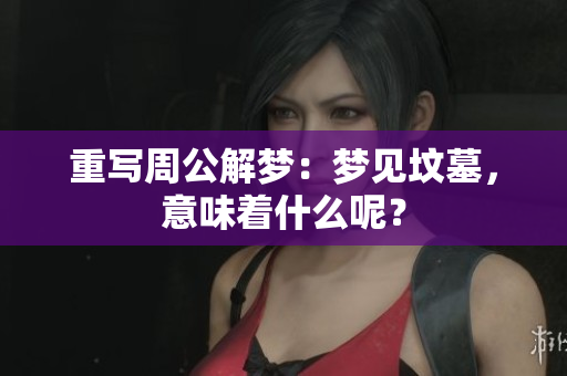 重写周公解梦：梦见坟墓，意味着什么呢？