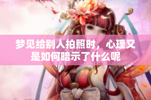 梦见给别人拍照时，心理又是如何暗示了什么呢