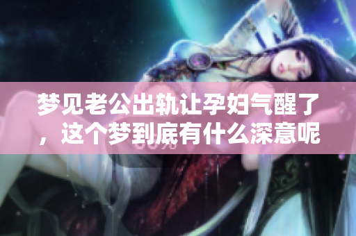 梦见老公出轨让孕妇气醒了，这个梦到底有什么深意呢