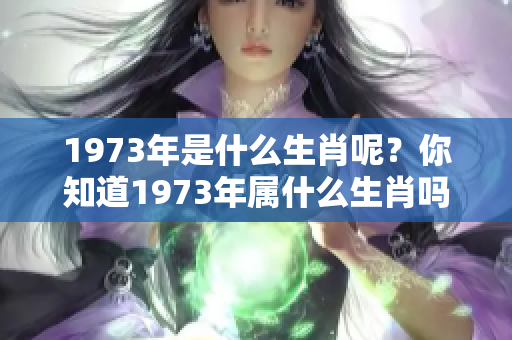 1973年是什么生肖呢？你知道1973年属什么生肖吗？