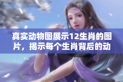 真实动物图展示12生肖的图片，揭示每个生肖背后的动物形象