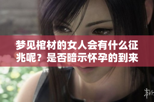 梦见棺材的女人会有什么征兆呢？是否暗示怀孕的到来呢？