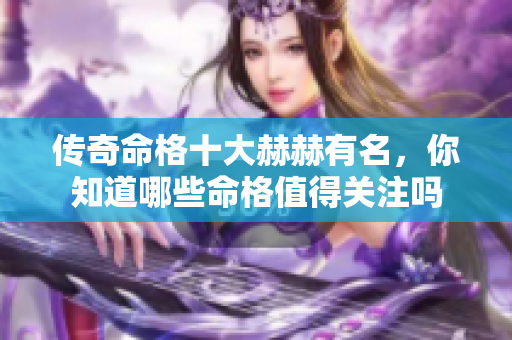 传奇命格十大赫赫有名，你知道哪些命格值得关注吗