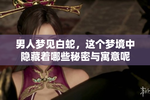 男人梦见白蛇，这个梦境中隐藏着哪些秘密与寓意呢