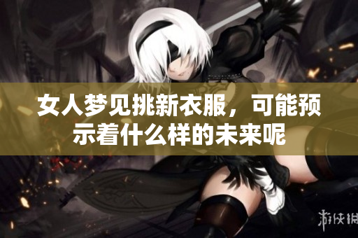 女人梦见挑新衣服，可能预示着什么样的未来呢