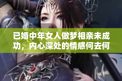 已婚中年女人做梦相亲未成功，内心深处的情感何去何从
