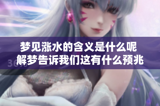 梦见涨水的含义是什么呢 解梦告诉我们这有什么预兆