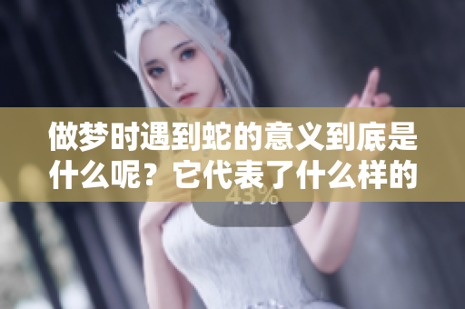 做梦时遇到蛇的意义到底是什么呢？它代表了什么样的暗示和象征呢？