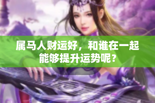 属马人财运好，和谁在一起能够提升运势呢？