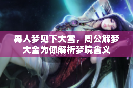 男人梦见下大雪，周公解梦大全为你解析梦境含义