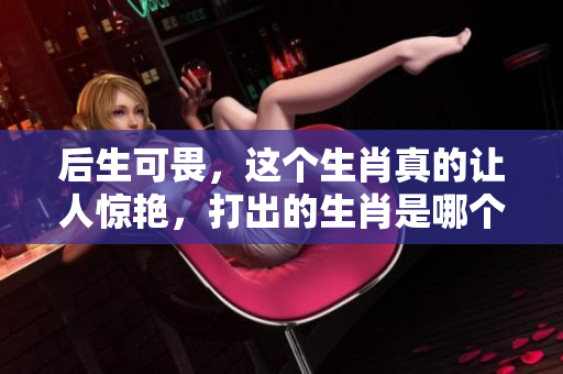 后生可畏，这个生肖真的让人惊艳，打出的生肖是哪个呢