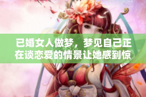 已婚女人做梦，梦见自己正在谈恋爱的情景让她感到惊讶
