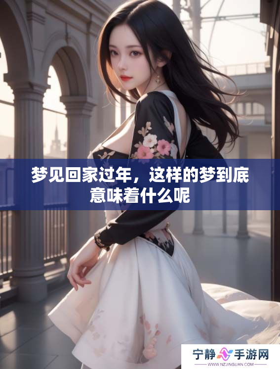 梦见回家过年，这样的梦到底意味着什么呢