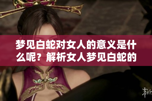 梦见白蛇对女人的意义是什么呢？解析女人梦见白蛇的各种象征。