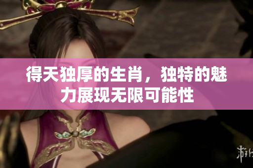 得天独厚的生肖，独特的魅力展现无限可能性