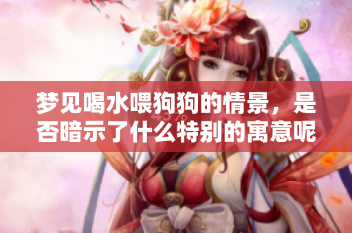 梦见喝水喂狗狗的情景，是否暗示了什么特别的寓意呢