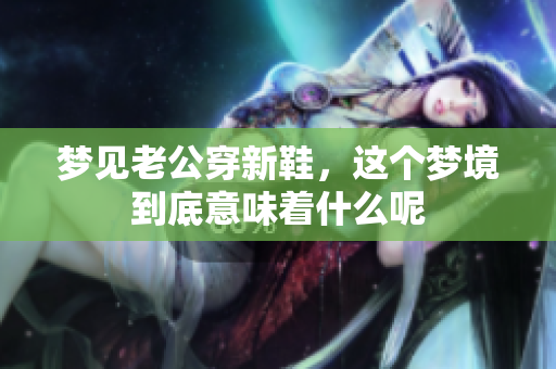 梦见老公穿新鞋，这个梦境到底意味着什么呢