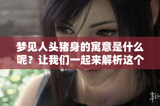 梦见人头猪身的寓意是什么呢？让我们一起来解析这个梦境的深层含义。