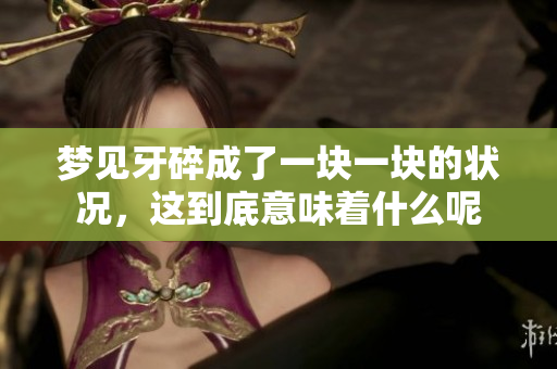 梦见牙碎成了一块一块的状况，这到底意味着什么呢