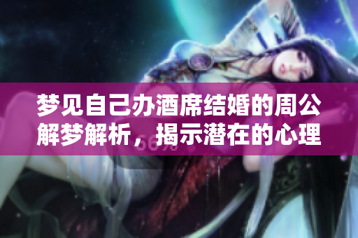梦见自己办酒席结婚的周公解梦解析，揭示潜在的心理寓意与未来发展