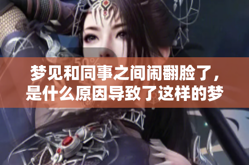 梦见和同事之间闹翻脸了，是什么原因导致了这样的梦境呢