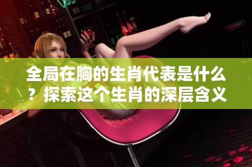 全局在胸的生肖代表是什么？探索这个生肖的深层含义与象征。