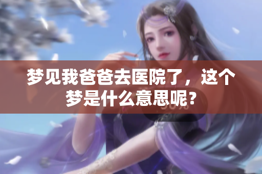 梦见我爸爸去医院了，这个梦是什么意思呢？