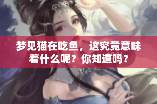 梦见猫在吃鱼，这究竟意味着什么呢？你知道吗？