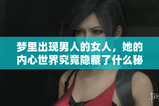 梦里出现男人的女人，她的内心世界究竟隐藏了什么秘密