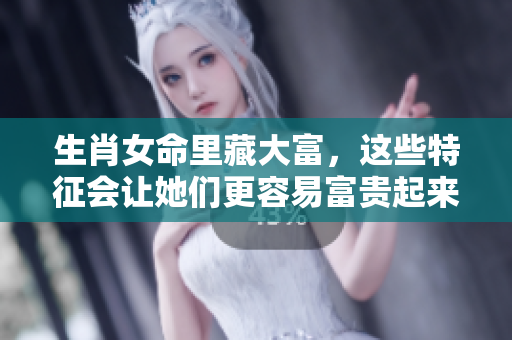 生肖女命里藏大富，这些特征会让她们更容易富贵起来