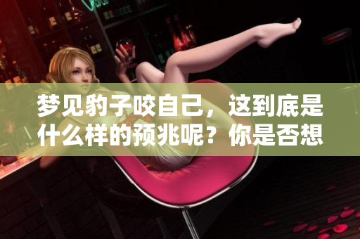 梦见豹子咬自己，这到底是什么样的预兆呢？你是否想知道答案！