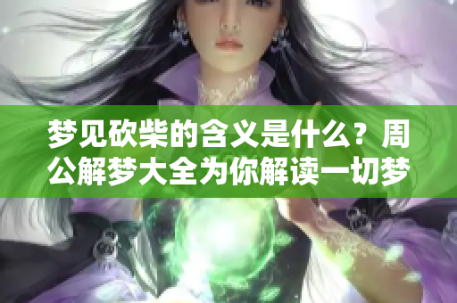 梦见砍柴的含义是什么？周公解梦大全为你解读一切梦境。