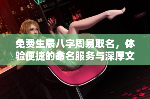 免费生辰八字周易取名，体验便捷的命名服务与深厚文化智慧