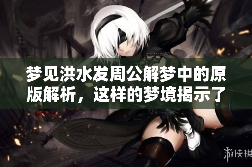 梦见洪水发周公解梦中的原版解析，这样的梦境揭示了什么呢