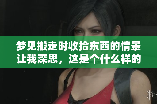 梦见搬走时收拾东西的情景让我深思，这是个什么样的寓意呢