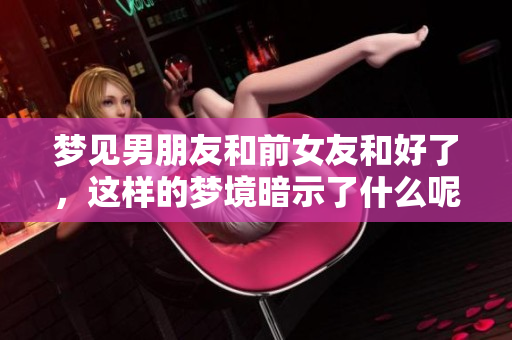梦见男朋友和前女友和好了，这样的梦境暗示了什么呢