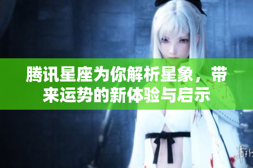 腾讯星座为你解析星象，带来运势的新体验与启示