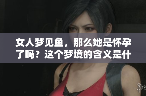 女人梦见鱼，那么她是怀孕了吗？这个梦境的含义是什么呢