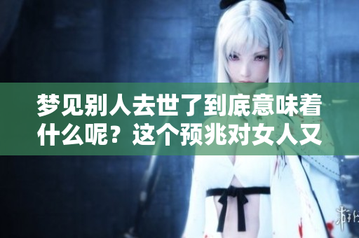 梦见别人去世了到底意味着什么呢？这个预兆对女人又有什么特别的影响呢？