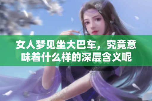 女人梦见坐大巴车，究竟意味着什么样的深层含义呢