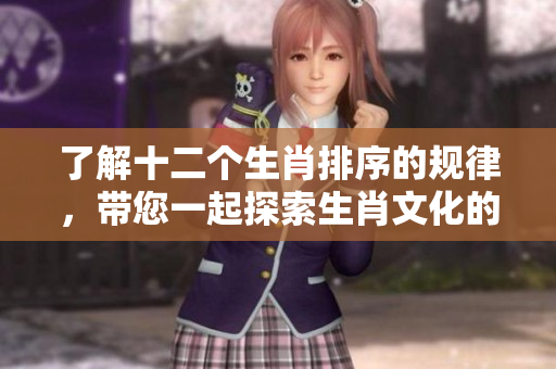 了解十二个生肖排序的规律，带您一起探索生肖文化的奥秘与魅力