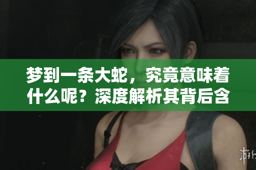 梦到一条大蛇，究竟意味着什么呢？深度解析其背后含义。