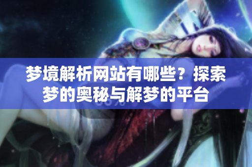 梦境解析网站有哪些？探索梦的奥秘与解梦的**